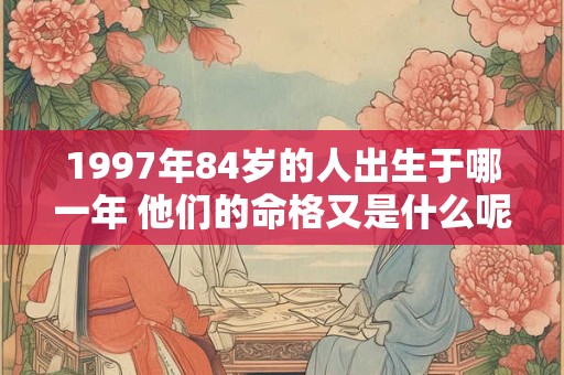 1997年84岁的人出生于哪一年 他们的命格又是什么呢