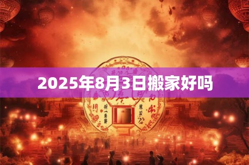 2025年8月3日搬家好吗