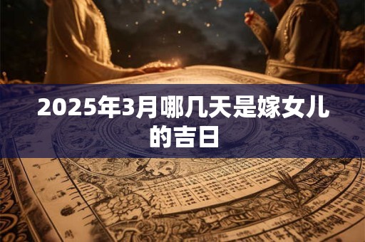2025年3月哪几天是嫁女儿的吉日