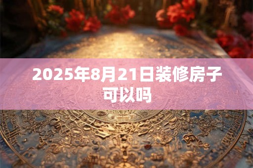 2025年8月21日装修房子可以吗