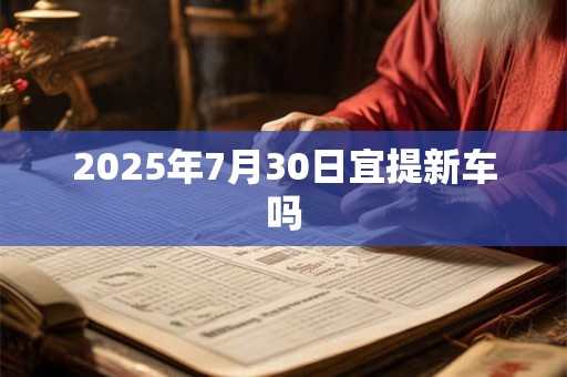 2025年7月30日宜提新车吗