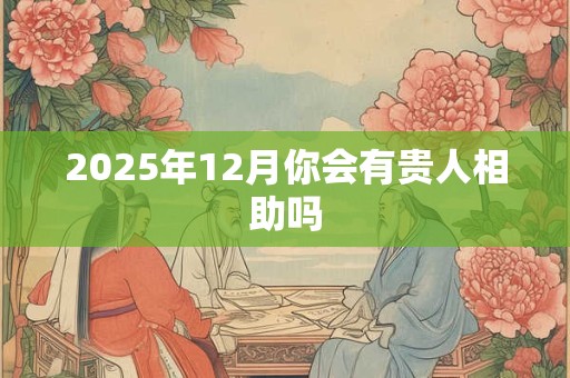 2025年12月你会有贵人相助吗