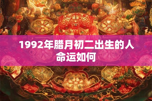 1992年腊月初二出生的人命运如何