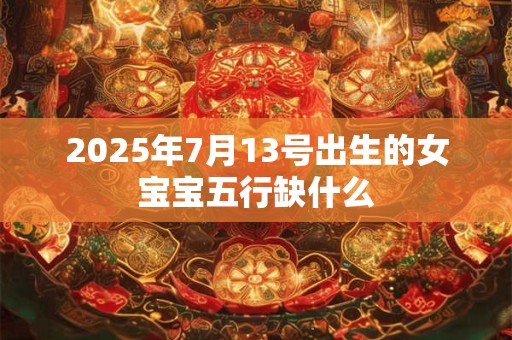 2025年7月13号出生的女宝宝五行缺什么