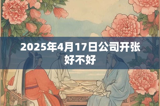 2025年4月17日公司开张好不好