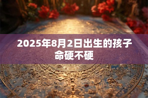2025年8月2日出生的孩子命硬不硬