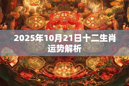2025年10月21日十二生肖运势解析
