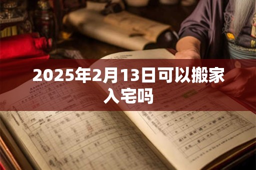 2025年2月13日可以搬家入宅吗