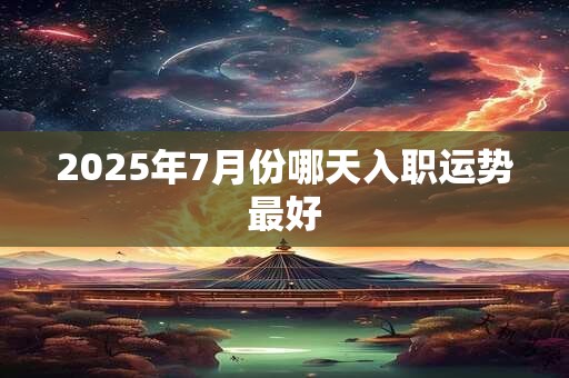 2025年7月份哪天入职运势最好