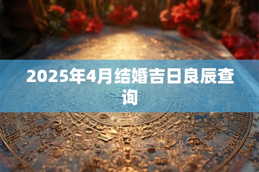2025年4月结婚吉日良辰查询