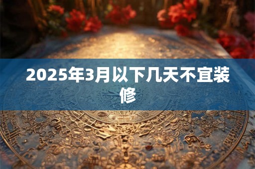 2025年3月以下几天不宜装修