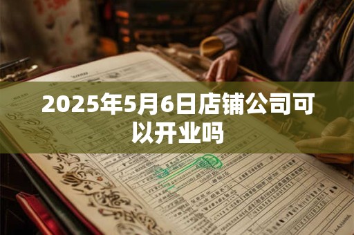 2025年5月6日店铺公司可以开业吗