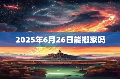 2025年6月26日能搬家吗