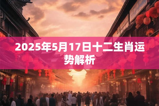 2025年5月17日十二生肖运势解析
