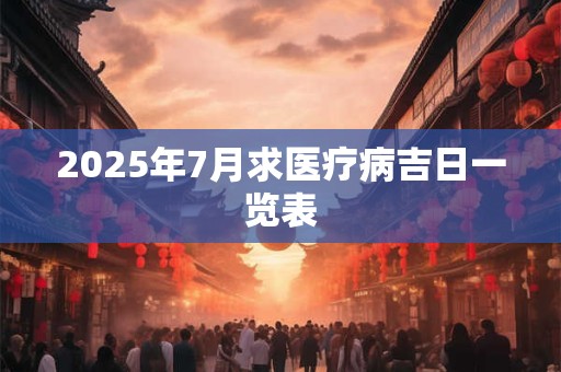 2025年7月求医疗病吉日一览表