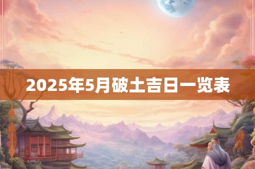 2025年5月破土吉日一览表