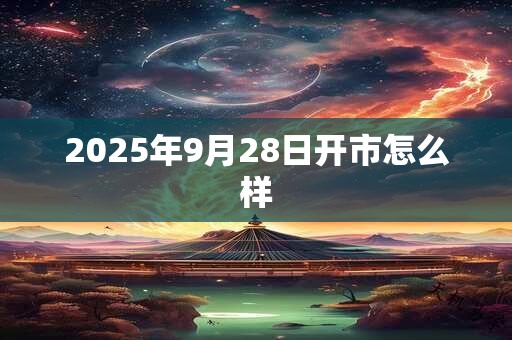 2025年9月28日开市怎么样