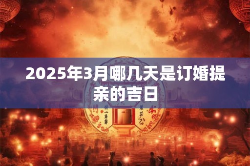 2025年3月哪几天是订婚提亲的吉日