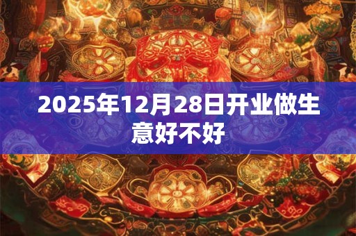 2025年12月28日开业做生意好不好 2025年12月28日开业做生意好不好