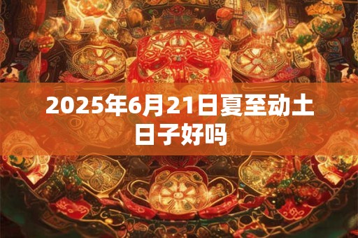 2025年6月21日夏至动土日子好吗