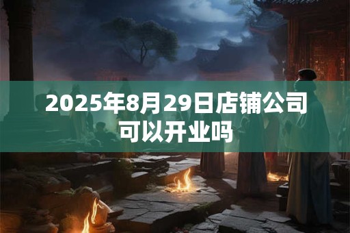 2025年8月29日店铺公司可以开业吗