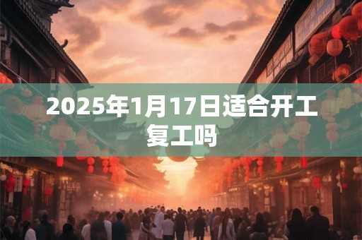 2025年1月17日适合开工复工吗