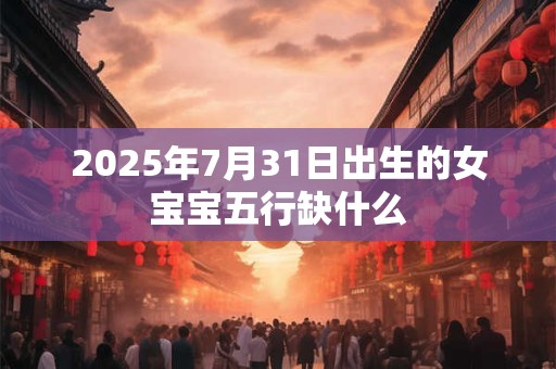2025年7月31日出生的女宝宝五行缺什么