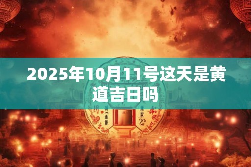 2025年10月11号这天是黄道吉日吗