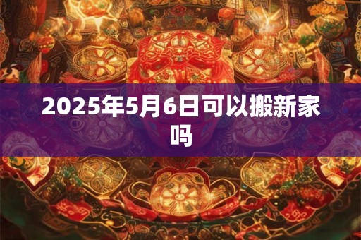 2025年5月6日可以搬新家吗