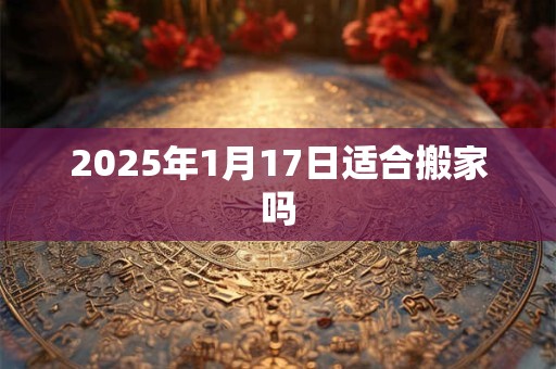 2025年1月17日适合搬家吗