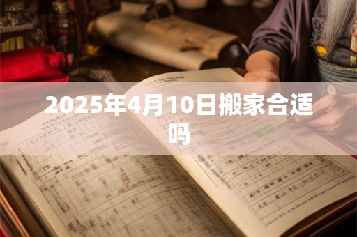 2025年4月10日搬家合适吗
