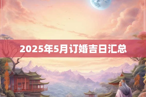 2025年5月订婚吉日汇总 2025年5月订婚吉日汇总