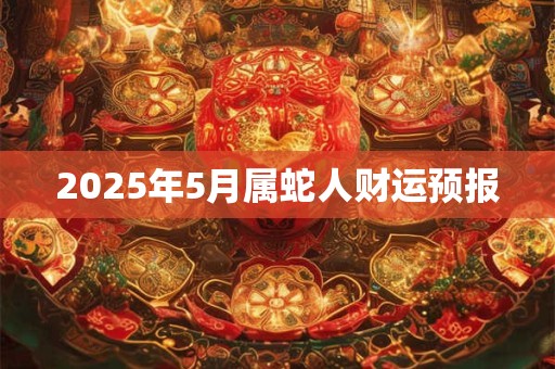 2025年5月属蛇人财运预报