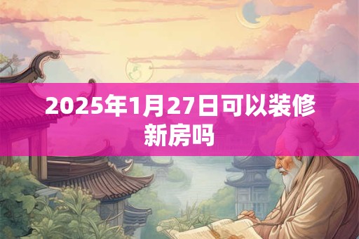 2025年1月27日可以装修新房吗