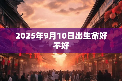 2025年9月10日出生命好不好