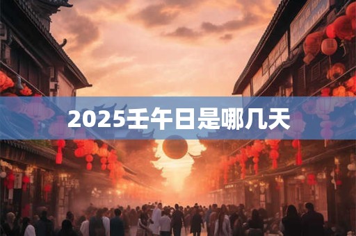 2025壬午日是哪几天
