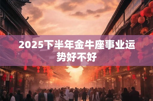 2025下半年金牛座事业运势好不好
