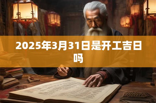 2025年3月31日是开工吉日吗