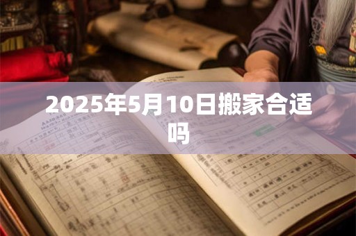2025年5月10日搬家合适吗