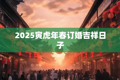 2025寅虎年春订婚吉祥日子