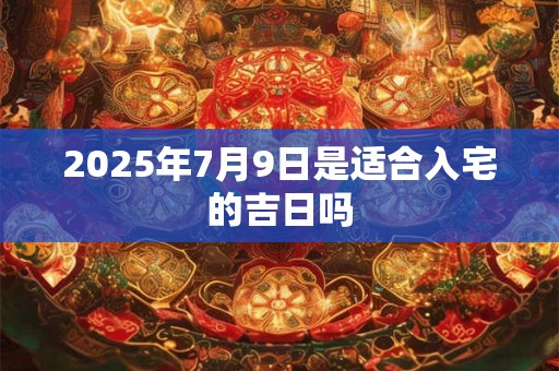 2025年7月9日是适合入宅的吉日吗