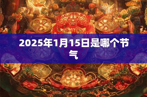 2025年1月15日是哪个节气