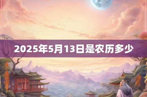 2025年5月13日是农历多少