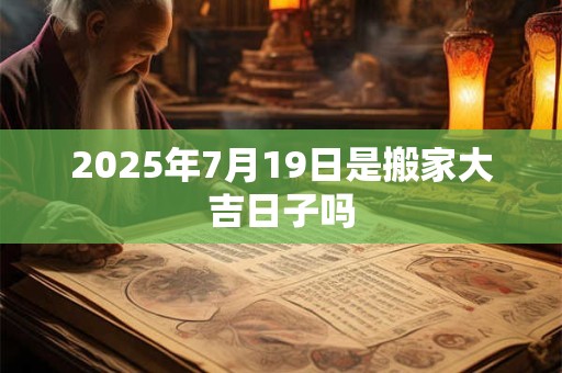 2025年7月19日是搬家大吉日子吗