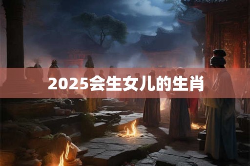 2025会生女儿的生肖
