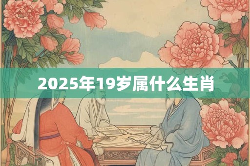 2025年19岁属什么生肖 2025年19岁属什么生肖