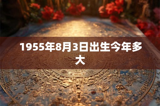 1955年8月3日出生今年多大