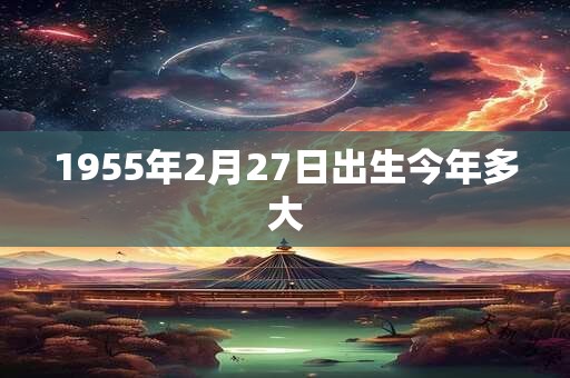 1955年2月27日出生今年多大 1955年2月27日出生今年多大