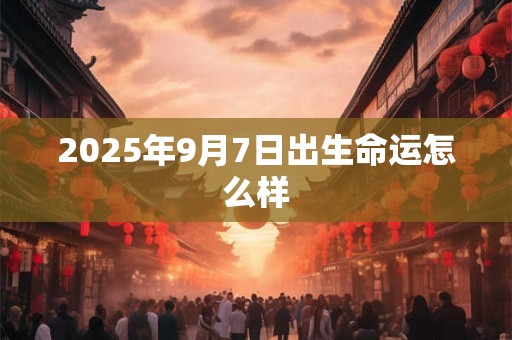 2025年9月7日出生命运怎么样