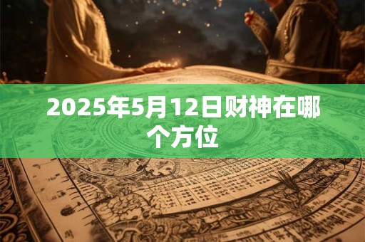 2025年5月12日财神在哪个方位